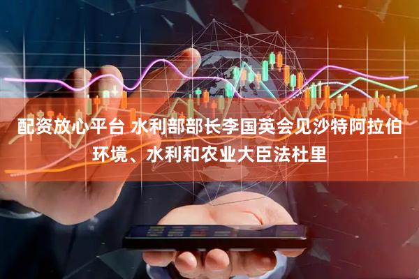 配资放心平台 水利部部长李国英会见沙特阿拉伯环境、水利和农业大臣法杜里