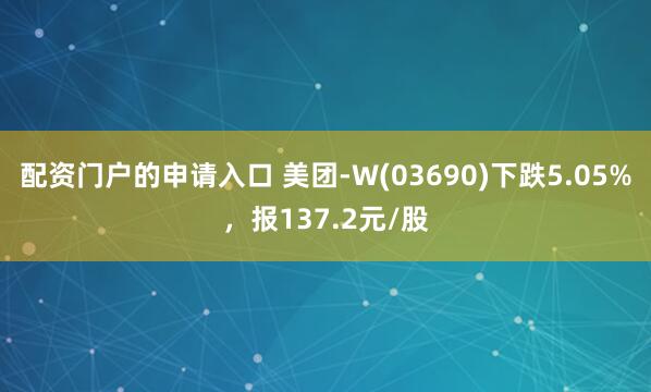配资门户的申请入口 美团-W(03690)下跌5.05%，报137.2元/股