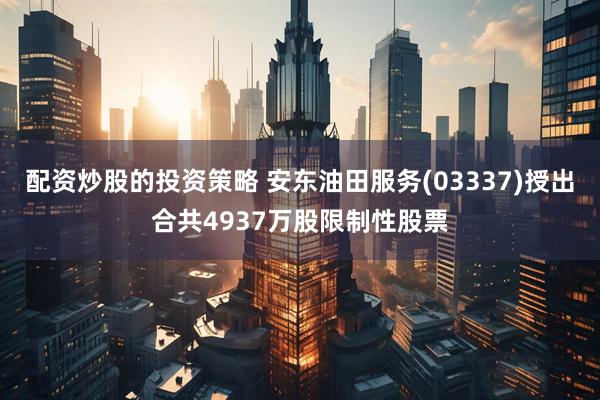 配资炒股的投资策略 安东油田服务(03337)授出合共4937万股限制性股票