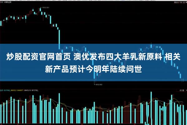 炒股配资官网首页 澳优发布四大羊乳新原料 相关新产品预计今明年陆续问世