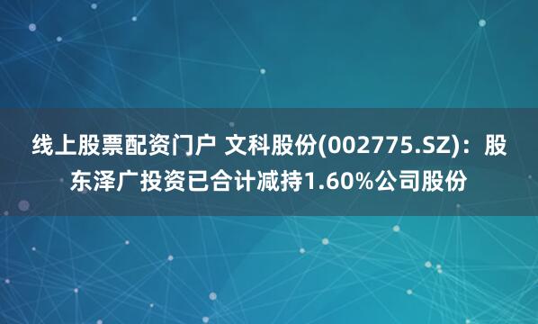 线上股票配资门户 文科股份(002775.SZ)：股东泽广投资已合计减持1.60%公司股份