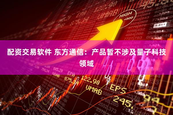 配资交易软件 东方通信：产品暂不涉及量子科技领域