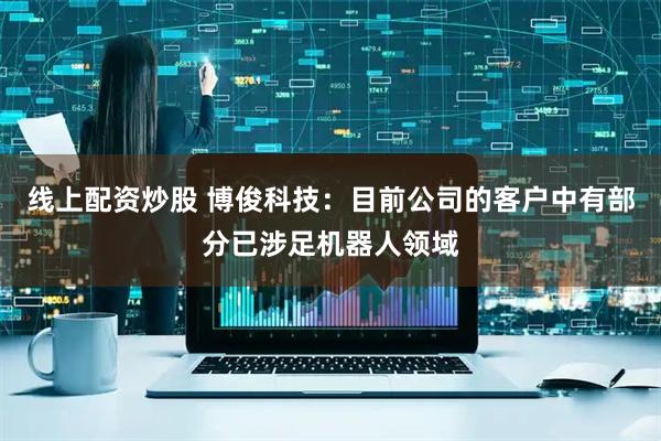 线上配资炒股 博俊科技：目前公司的客户中有部分已涉足机器人领域