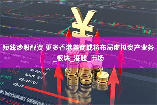 短线炒股配资 更多香港券商或将布局虚拟资产业务_板块_港股_市场