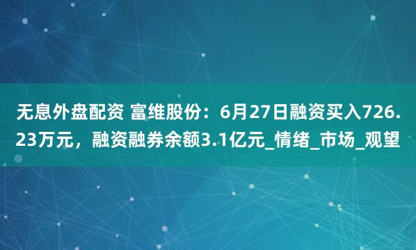 无息外盘配资 富维股份：6月27日融资买入726.23万元，融资融券余额3.1亿元_情绪_市场_观望