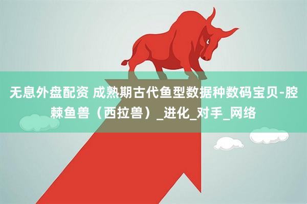 无息外盘配资 成熟期古代鱼型数据种数码宝贝-腔棘鱼兽（西拉兽）_进化_对手_网络