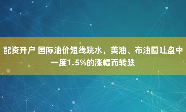 配资开户 国际油价短线跳水，美油、布油回吐盘中一度1.5%的涨幅而转跌