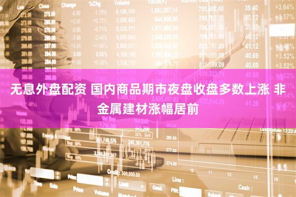 无息外盘配资 国内商品期市夜盘收盘多数上涨 非金属建材涨幅居前