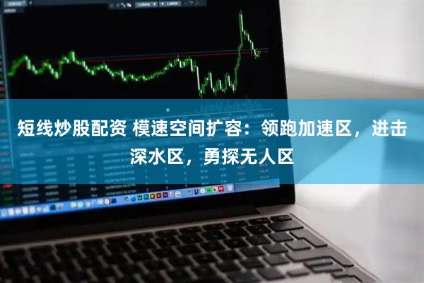 短线炒股配资 模速空间扩容：领跑加速区，进击深水区，勇探无人区