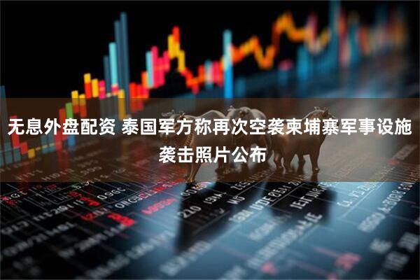 无息外盘配资 泰国军方称再次空袭柬埔寨军事设施 袭击照片公布