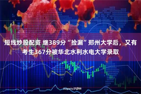 短线炒股配资 继389分“捡漏”郑州大学后，又有考生367分被华北水利水电大学录取