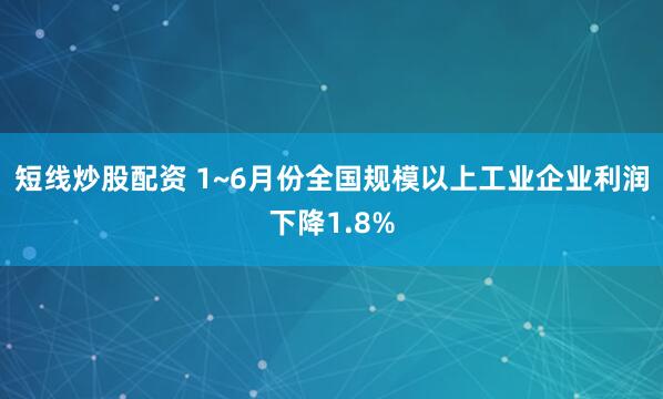 短线炒股配资 1~6月份全国规模以上工业企业利润下降1.8%