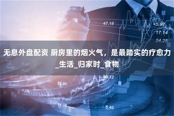 无息外盘配资 厨房里的烟火气，是最踏实的疗愈力_生活_归家时_食物