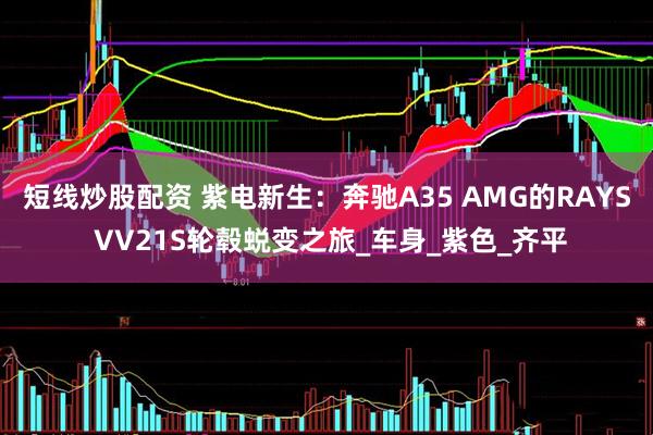 短线炒股配资 紫电新生：奔驰A35 AMG的RAYS VV21S轮毂蜕变之旅_车身_紫色_齐平