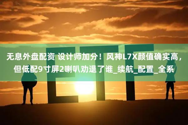 无息外盘配资 设计师加分！风神L7X颜值确实高，但低配9寸屏2喇叭劝退了谁_续航_配置_全系