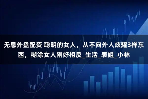 无息外盘配资 聪明的女人，从不向外人炫耀3样东西，糊涂女人刚好相反_生活_表姐_小林