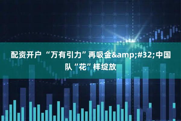 配资开户 “万有引力”再吸金&#32;中国队“花”样绽放