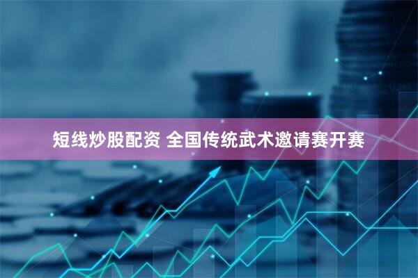 短线炒股配资 全国传统武术邀请赛开赛