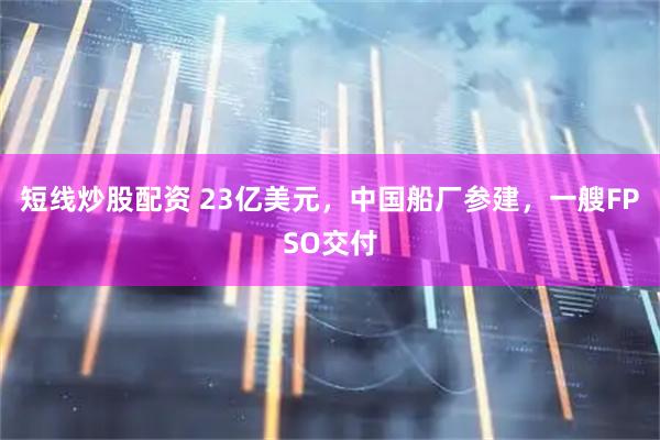 短线炒股配资 23亿美元，中国船厂参建，一艘FPSO交付