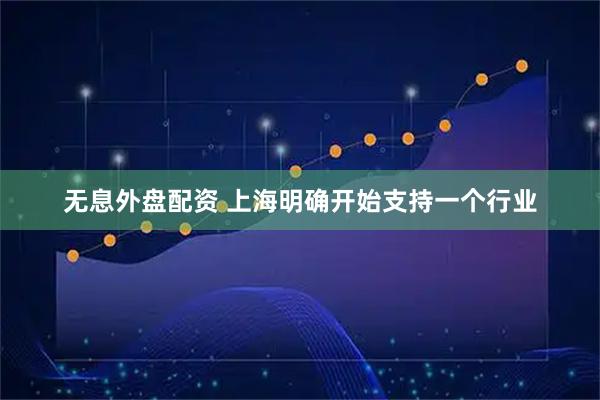 无息外盘配资 上海明确开始支持一个行业