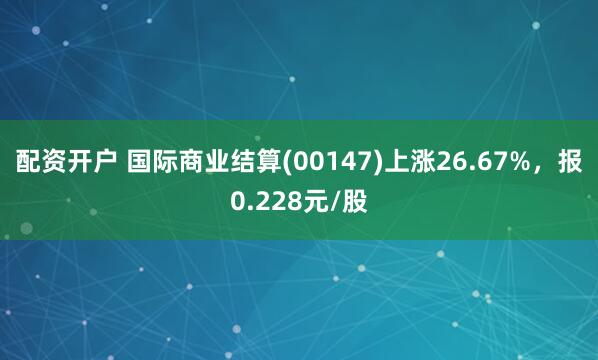 配资开户 国际商业结算(00147)上涨26.67%，报0.228元/股