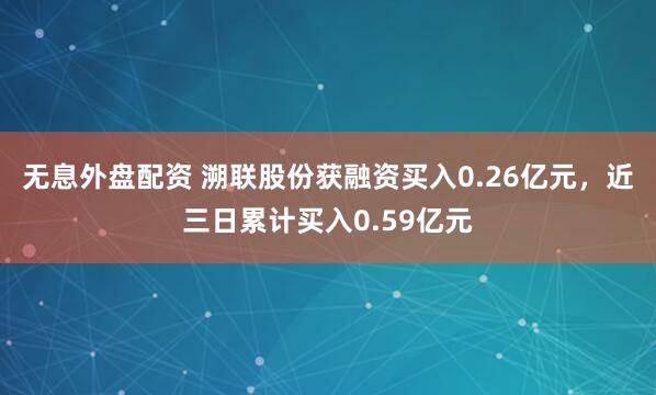 无息外盘配资 溯联股份获融资买入0.26亿元，近三日累计买入0.59亿元