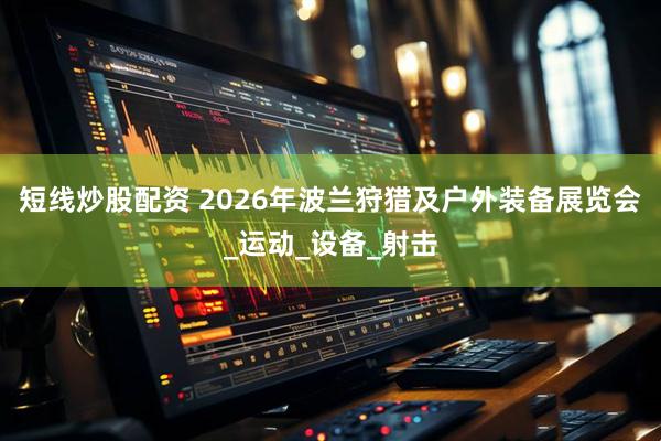 短线炒股配资 2026年波兰狩猎及户外装备展览会_运动_设备_射击