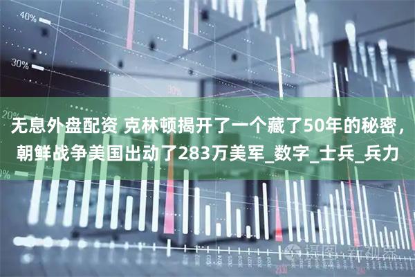 无息外盘配资 克林顿揭开了一个藏了50年的秘密，朝鲜战争美国出动了283万美军_数字_士兵_兵力