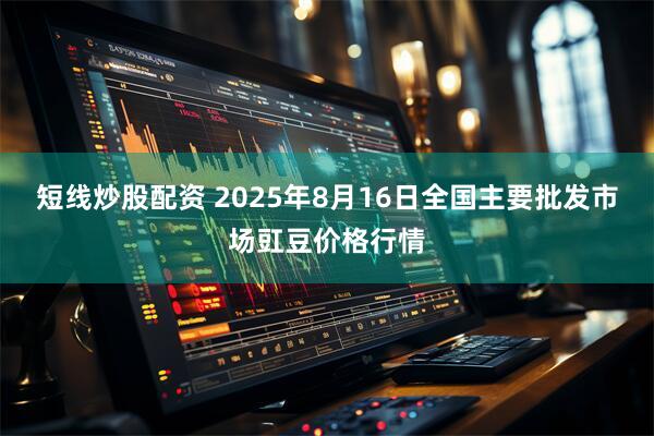 短线炒股配资 2025年8月16日全国主要批发市场豇豆价格行情