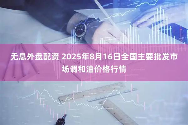 无息外盘配资 2025年8月16日全国主要批发市场调和油价格行情