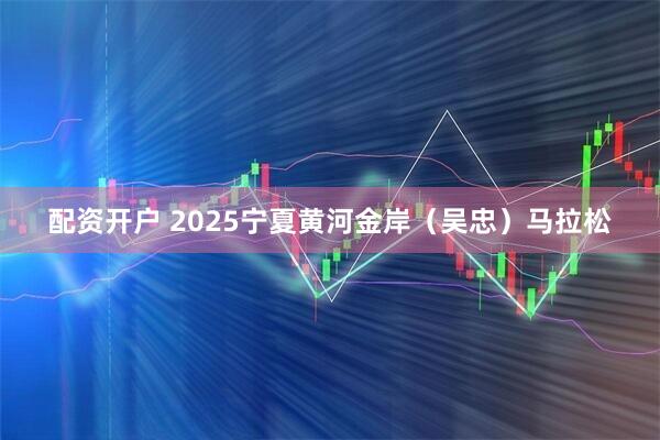 配资开户 2025宁夏黄河金岸（吴忠）马拉松