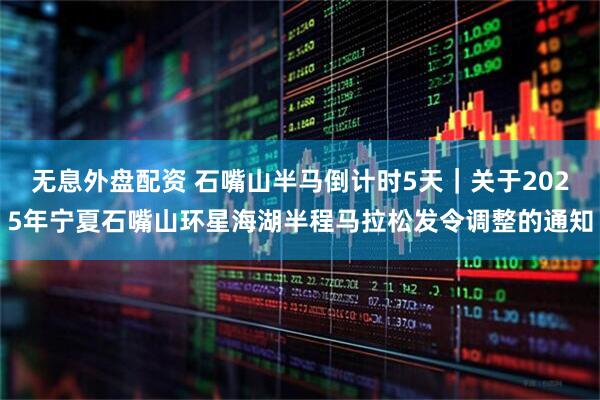无息外盘配资 石嘴山半马倒计时5天｜关于2025年宁夏石嘴山环星海湖半程马拉松发令调整的通知