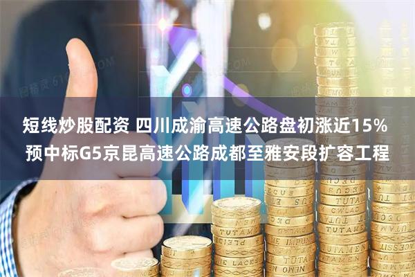 短线炒股配资 四川成渝高速公路盘初涨近15% 预中标G5京昆高速公路成都至雅安段扩容工程
