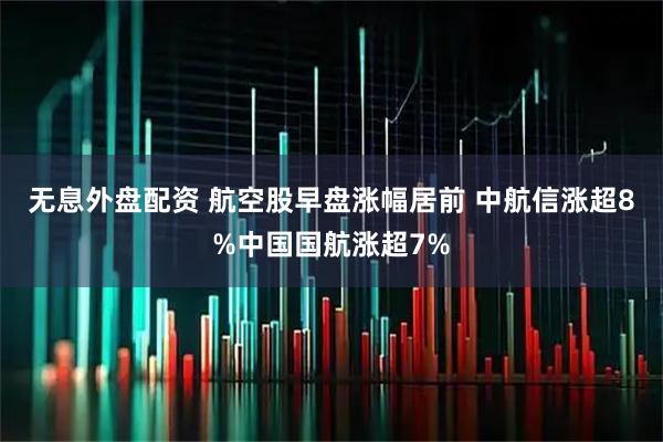 无息外盘配资 航空股早盘涨幅居前 中航信涨超8%中国国航涨超7%