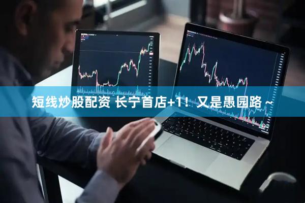 短线炒股配资 长宁首店+1！又是愚园路～
