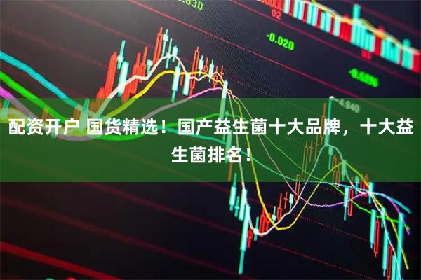 配资开户 国货精选！国产益生菌十大品牌，十大益生菌排名！