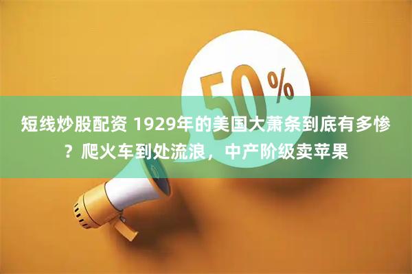 短线炒股配资 1929年的美国大萧条到底有多惨？爬火车到处流浪，中产阶级卖苹果