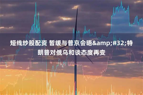 短线炒股配资 暂缓与普京会晤&#32;特朗普对俄乌和谈态度再变