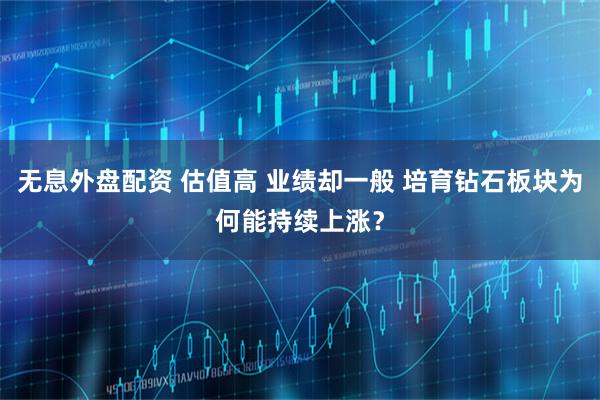 无息外盘配资 估值高 业绩却一般 培育钻石板块为何能持续上涨？