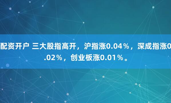 配资开户 三大股指高开，沪指涨0.04％，深成指涨0.02％，创业板涨0.01％。
