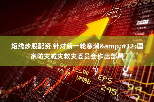 短线炒股配资 针对新一轮寒潮 国家防灾减灾救灾委员会作出部署