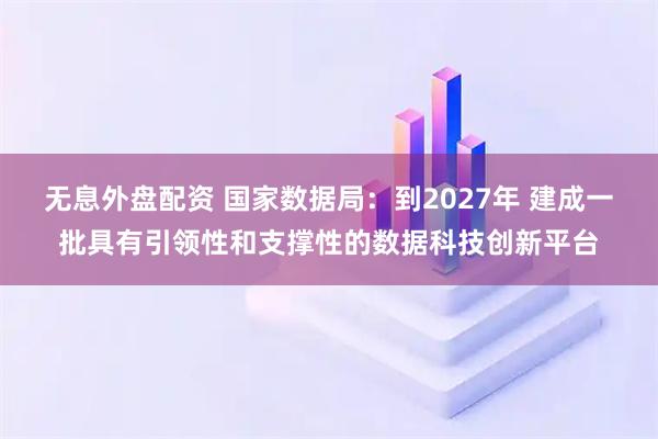 无息外盘配资 国家数据局：到2027年 建成一批具有引领性和支撑性的数据科技创新平台