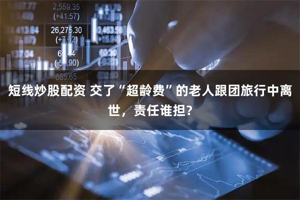 短线炒股配资 交了“超龄费”的老人跟团旅行中离世，责任谁担？