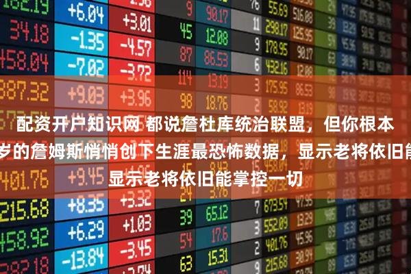 配资开户知识网 都说詹杜库统治联盟，但你根本不知道39岁的詹姆斯悄悄创下生涯最恐怖数据，显示老将依旧能掌控一切