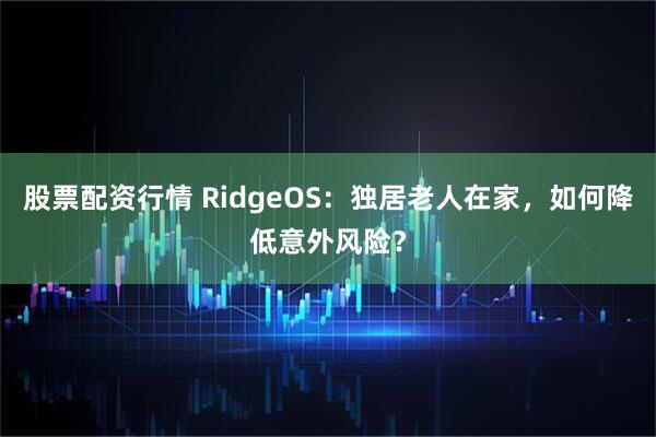 股票配资行情 RidgeOS：独居老人在家，如何降低意外风险？