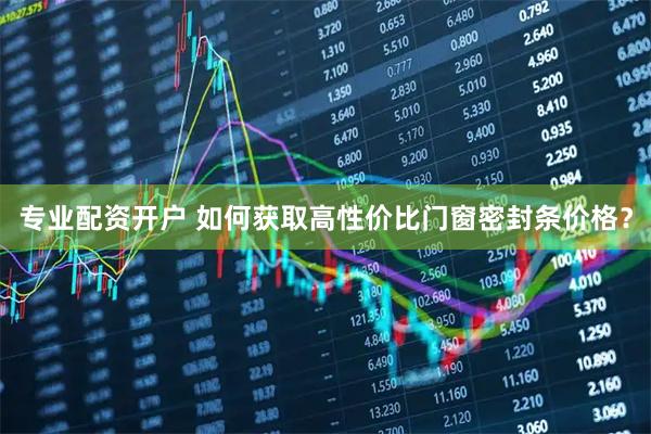 专业配资开户 如何获取高性价比门窗密封条价格？