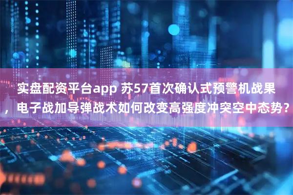实盘配资平台app 苏57首次确认式预警机战果，电子战加导弹战术如何改变高强度冲突空中态势？