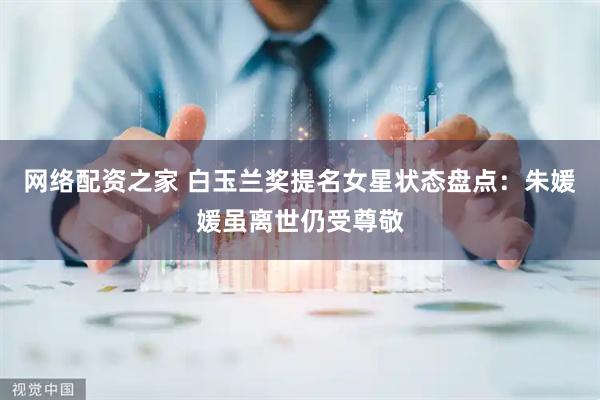 网络配资之家 白玉兰奖提名女星状态盘点：朱媛媛虽离世仍受尊敬