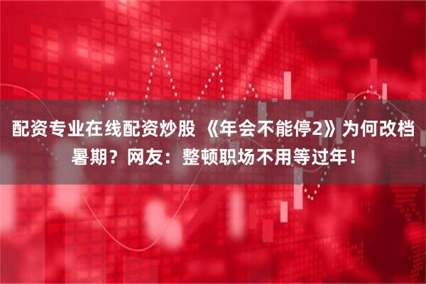 配资专业在线配资炒股 《年会不能停2》为何改档暑期？网友：整顿职场不用等过年！