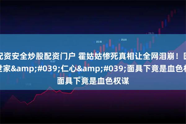 配资安全炒股配资门户 霍姑姑惨死真相让全网泪崩！医学世家'仁心'面具下竟是血色权谋